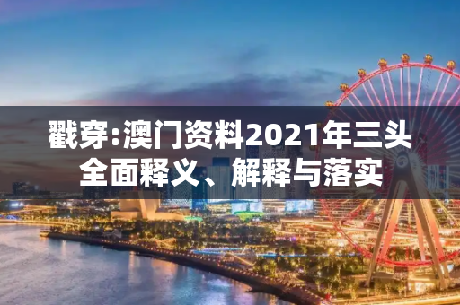 戳穿:澳门资料2021年三头全面释义、解释与落实