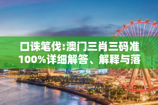 口诛笔伐:澳门三肖三码准100%详细解答、解释与落实