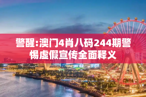 警醒:澳门4肖八码244期警惕虚假宣传全面释义