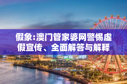 假象:澳门管家婆网警惕虚假宣传、全面解答与解释