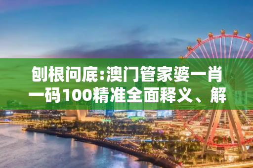 刨根问底:澳门管家婆一肖一码100精准全面释义、解释与落实