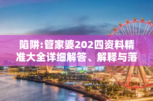陷阱:管家婆202四资料精准大全详细解答、解释与落实