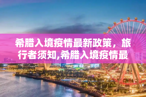 希腊入境疫情最新政策，旅行者须知,希腊入境疫情最新政策