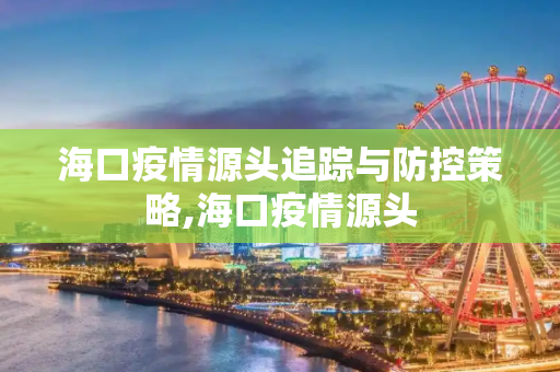海口疫情源头追踪与防控策略,海口疫情源头