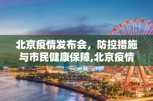 北京疫情发布会，防控措施与市民健康保障,北京疫情发布会