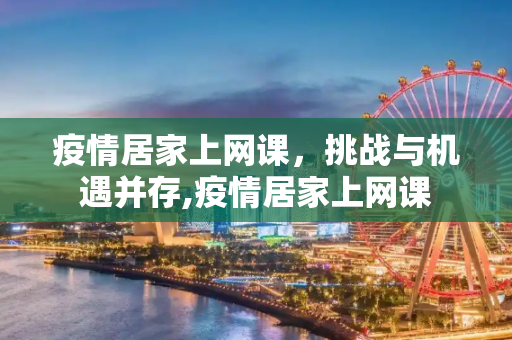 疫情居家上网课，挑战与机遇并存,疫情居家上网课