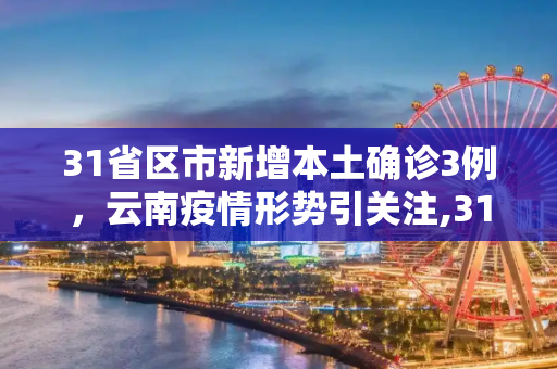 31省区市新增本土确诊3例，云南疫情形势引关注,31省区市新增本土确诊3例 在云南