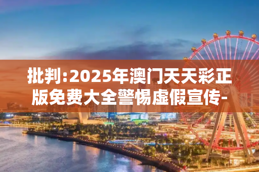 批判:2025年澳门天天彩正版免费大全警惕虚假宣传-全面释义