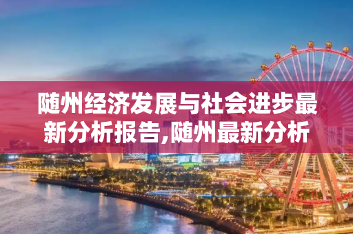 随州经济发展与社会进步最新分析报告,随州最新分析报告