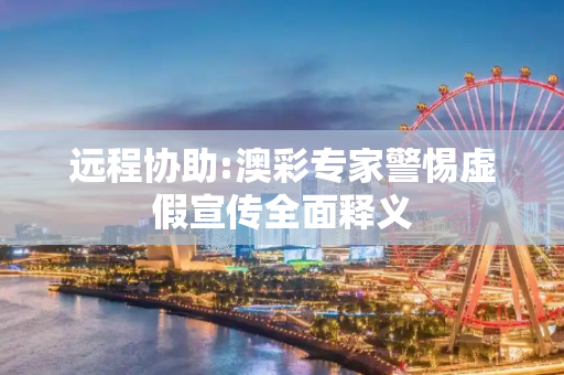 远程协助:澳彩专家警惕虚假宣传全面释义