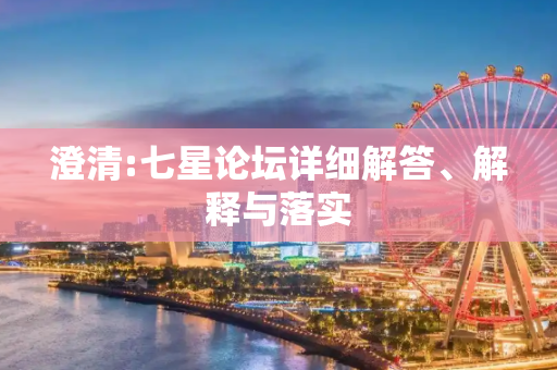 澄清:七星论坛详细解答、解释与落实