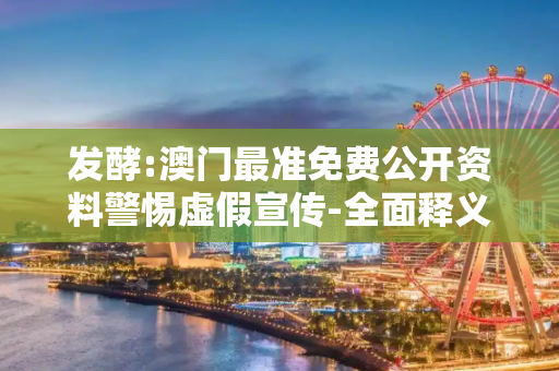 发酵:澳门最准免费公开资料警惕虚假宣传-全面释义