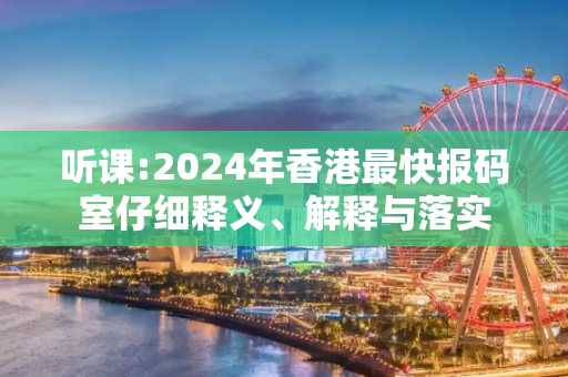 听课:2024年香港最快报码室仔细释义、解释与落实