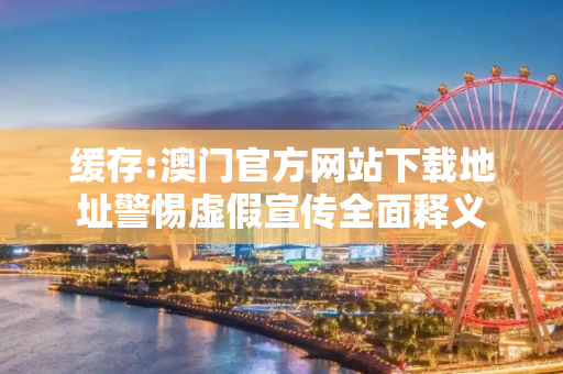 缓存:澳门官方网站下载地址警惕虚假宣传全面释义