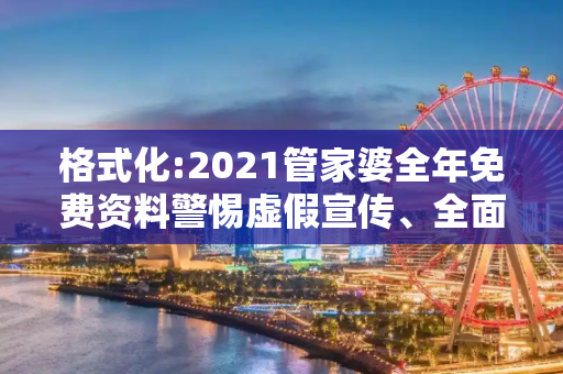 格式化:2021管家婆全年免费资料警惕虚假宣传、全面解答与解释