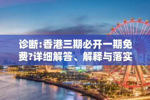 诊断:香港三期必开一期免费?详细解答、解释与落实