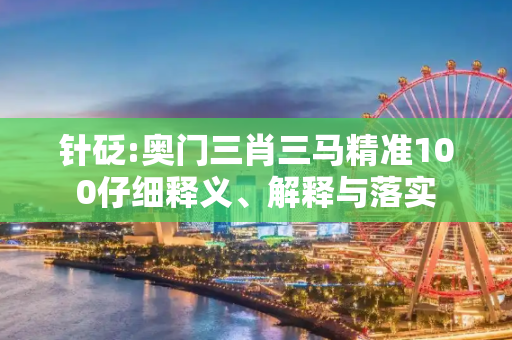 针砭:奥门三肖三马精准100仔细释义、解释与落实