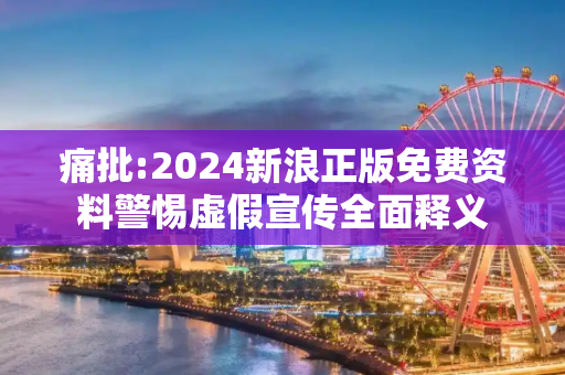 痛批:2024新浪正版免费资料警惕虚假宣传全面释义