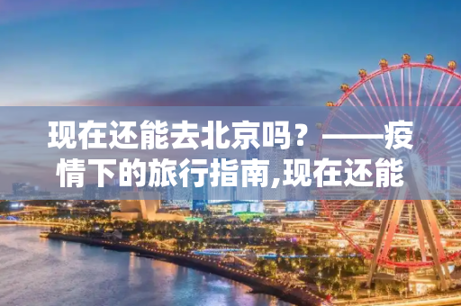 现在还能去北京吗？——疫情下的旅行指南,现在还能去北京吗
