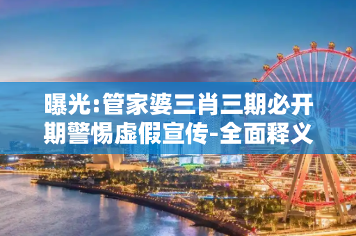 曝光:管家婆三肖三期必开期警惕虚假宣传-全面释义、解释与落实