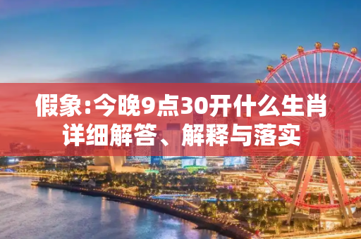 假象:今晚9点30开什么生肖详细解答、解释与落实