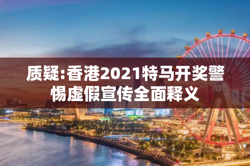 质疑:香港2021特马开奖警惕虚假宣传全面释义