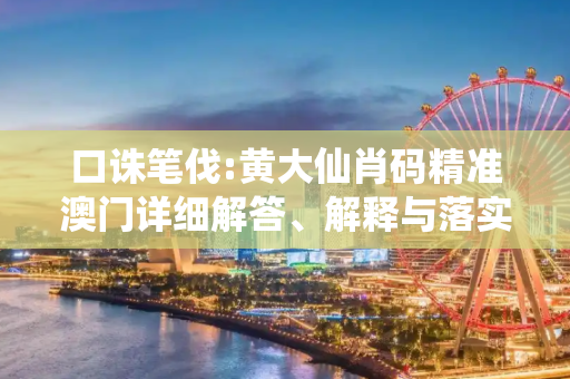 口诛笔伐:黄大仙肖码精准澳门详细解答、解释与落实