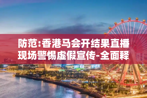 防范:香港马会开结果直播现场警惕虚假宣传-全面释义