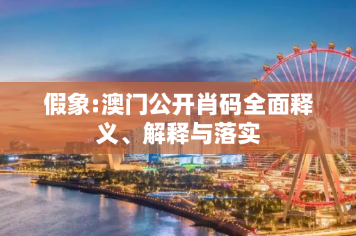 假象:澳门公开肖码全面释义、解释与落实