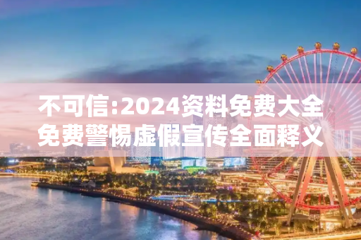 不可信:2024资料免费大全免费警惕虚假宣传全面释义