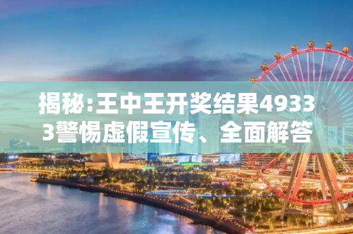 揭秘:王中王开奖结果49333警惕虚假宣传、全面解答与解释