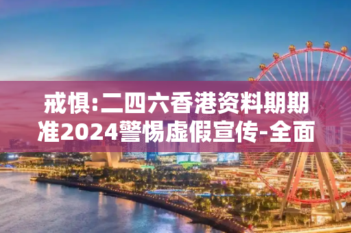 戒惧:二四六香港资料期期准2024警惕虚假宣传-全面释义