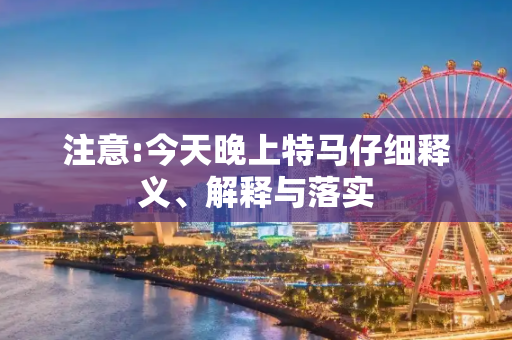 注意:今天晚上特马仔细释义、解释与落实