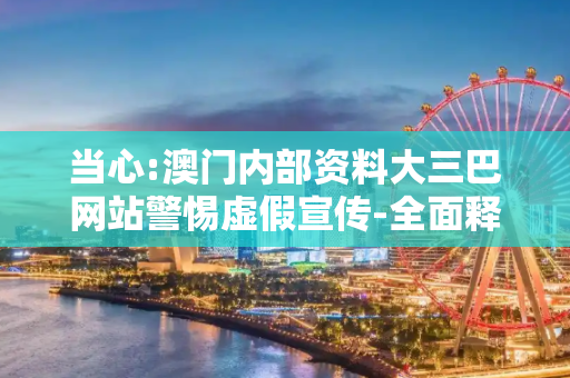 当心:澳门内部资料大三巴网站警惕虚假宣传-全面释义