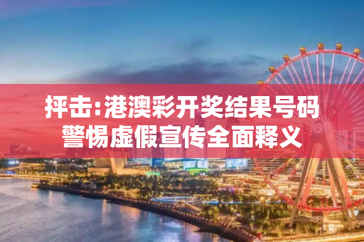 抨击:港澳彩开奖结果号码警惕虚假宣传全面释义