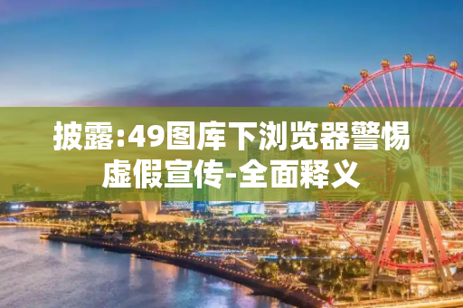 披露:49图库下浏览器警惕虚假宣传-全面释义