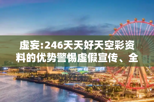 虚妄:246天天好天空彩资料的优势警惕虚假宣传、全面解答