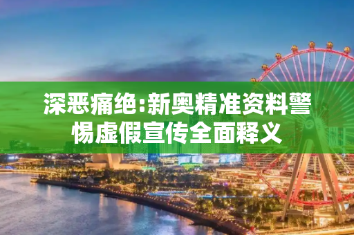 深恶痛绝:新奥精准资料警惕虚假宣传全面释义