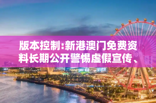 版本控制:新港澳门免费资料长期公开警惕虚假宣传、全面解答与解释