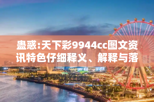 蛊惑:天下彩9944cc图文资讯特色仔细释义、解释与落实