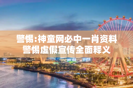 警惕:神童网必中一肖资料警惕虚假宣传全面释义