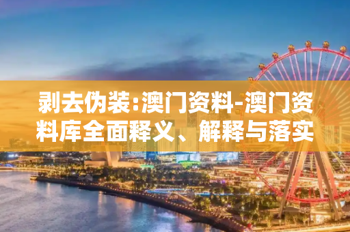 剥去伪装:澳门资料-澳门资料库全面释义、解释与落实