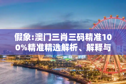 假象:澳门三肖三码精准100%精准精选解析、解释与落实