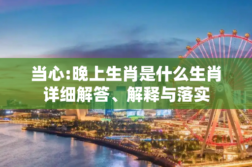 当心:晚上生肖是什么生肖详细解答、解释与落实