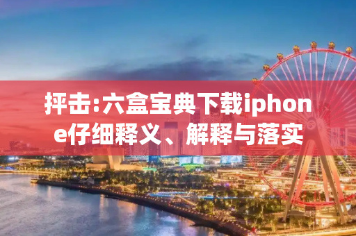 抨击:六盒宝典下载iphone仔细释义、解释与落实