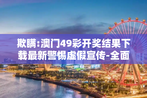 欺瞒:澳门49彩开奖结果下载最新警惕虚假宣传-全面释义