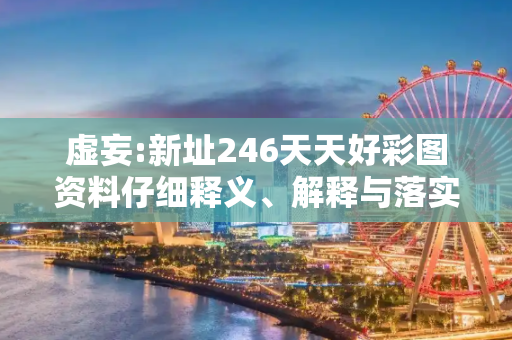 虚妄:新址246天天好彩图资料仔细释义、解释与落实