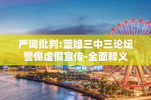 严词批判:蓝姐三中三论坛警惕虚假宣传-全面释义