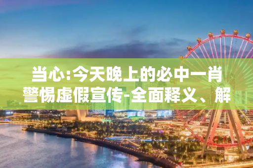 当心:今天晚上的必中一肖警惕虚假宣传-全面释义、解释与落实