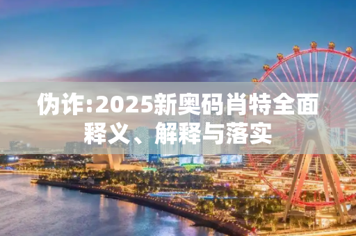 伪诈:2025新奥码肖特全面释义、解释与落实